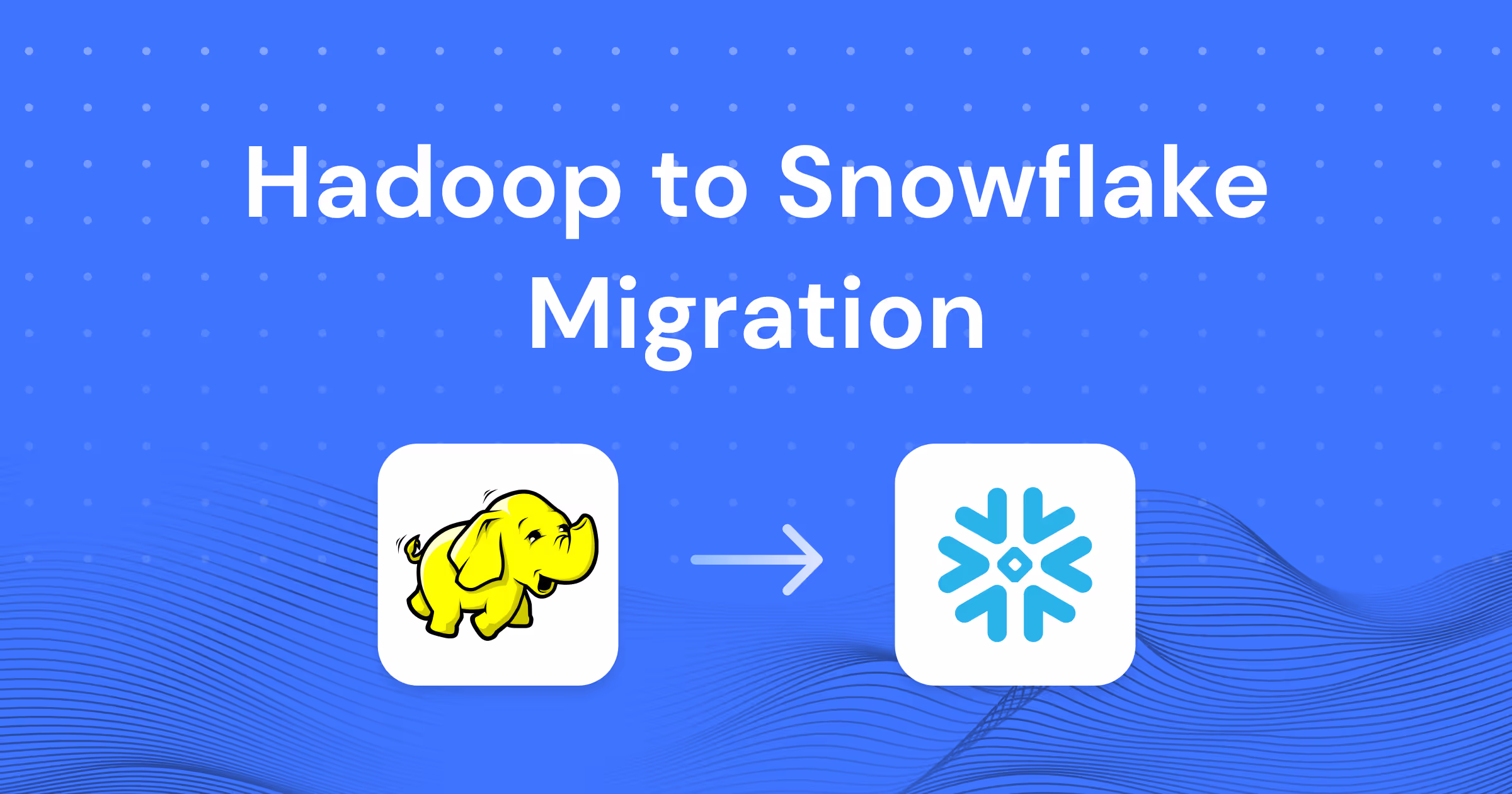Hadoop to Snowflake Migration: Challenges, Best Practices, and Practical Guide